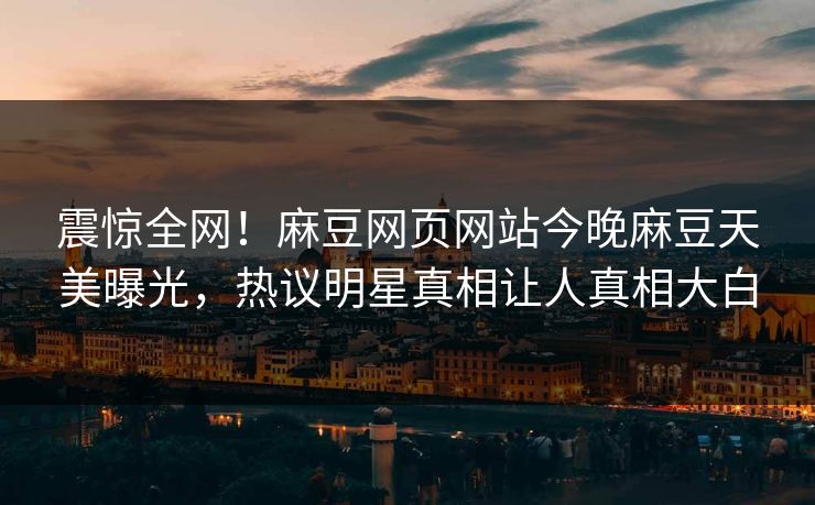 震惊全网！麻豆网页网站今晚麻豆天美曝光，热议明星真相让人真相大白