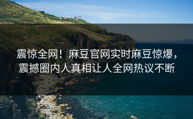 震惊全网！麻豆官网实时麻豆惊爆，震撼圈内人真相让人全网热议不断