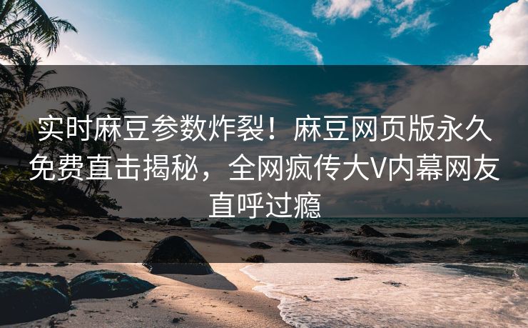 实时麻豆参数炸裂！麻豆网页版永久免费直击揭秘，全网疯传大V内幕网友直呼过瘾
