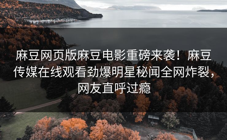 麻豆网页版麻豆电影重磅来袭！麻豆传媒在线观看劲爆明星秘闻全网炸裂，网友直呼过瘾