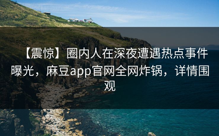 【震惊】圈内人在深夜遭遇热点事件曝光，麻豆app官网全网炸锅，详情围观