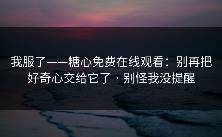 我服了——糖心免费在线观看：别再把好奇心交给它了 · 别怪我没提醒