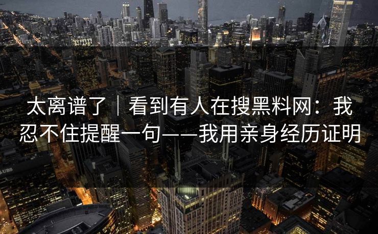 太离谱了｜看到有人在搜黑料网：我忍不住提醒一句——我用亲身经历证明