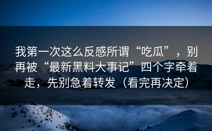 我第一次这么反感所谓“吃瓜”，别再被“最新黑料大事记”四个字牵着走，先别急着转发（看完再决定）