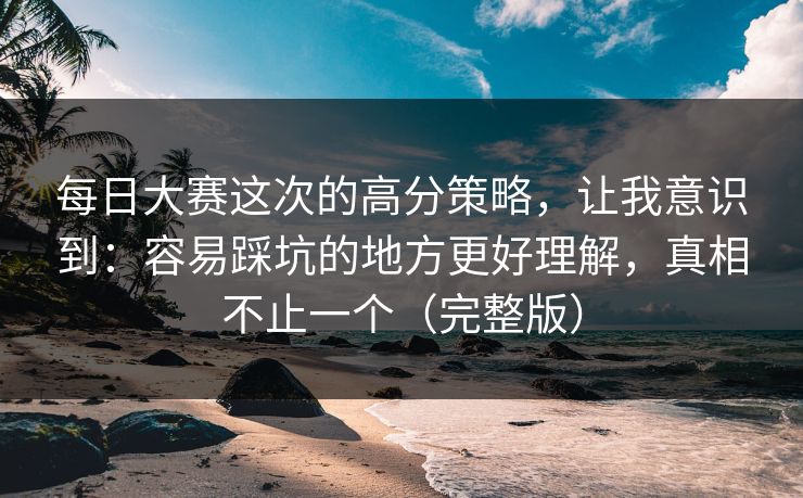 每日大赛这次的高分策略,让我意识到:容易踩坑的地方更好理解,真相不止一个(完整版) 每日大赛这次的高分策略,让我意识到:容易踩坑的地方更好理解,真相不止一个(完整版)