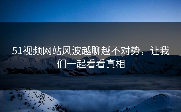51视频网站风波越聊越不对势,让我们一起看看真相 51视频网站风波越聊越不对势,让我们一起看看真相
