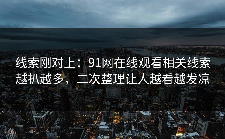 线索刚对上：91网在线观看相关线索越扒越多，二次整理让人越看越发凉