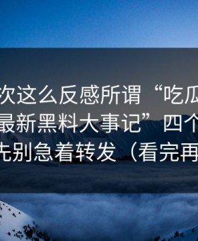 我第一次这么反感所谓“吃瓜”，别再被“最新黑料大事记”四个字牵着走，先别急着转发（看完再决定）