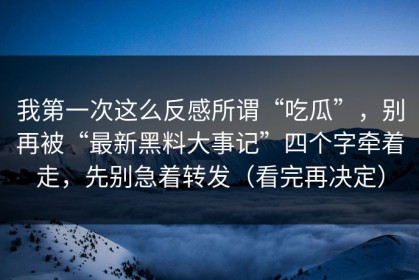 我第一次这么反感所谓“吃瓜”，别再被“最新黑料大事记”四个字牵着走，先别急着转发（看完再决定）