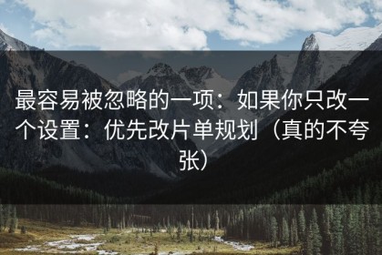 最容易被忽略的一项：如果你只改一个设置：优先改片单规划（真的不夸张）