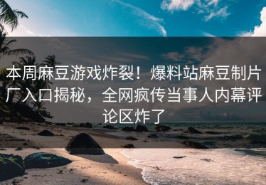 本周麻豆游戏炸裂！爆料站麻豆制片厂入口揭秘，全网疯传当事人内幕评论区炸了