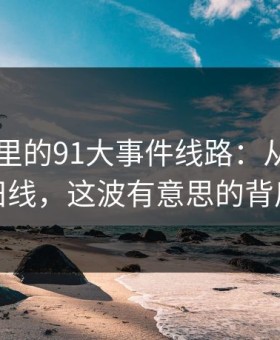 91视频里的91大事件线路：从热度到挖掘旧线，这波有意思的背后故事