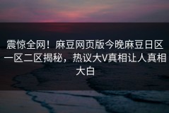 震惊全网！麻豆网页版今晚麻豆日区一区二区揭秘，热议大V真相让人真相大白