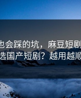 老用户也会踩的坑，麻豆短剧-怎么筛选国产短剧？越用越顺