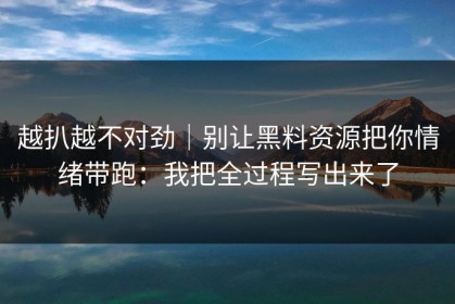 越扒越不对劲｜别让黑料资源把你情绪带跑：我把全过程写出来了