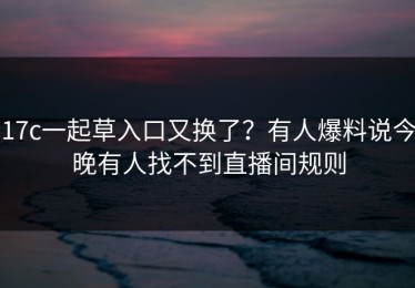 17c一起草入口又换了？有人爆料说今晚有人找不到直播间规则