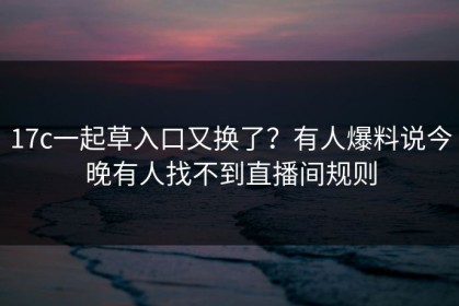 17c一起草入口又换了？有人爆料说今晚有人找不到直播间规则