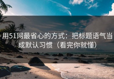 用51网最省心的方式：把标题语气当成默认习惯（看完你就懂）