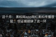 这个月： 黑料网app网红黑料传播很猛： 但证据链缺了这一环