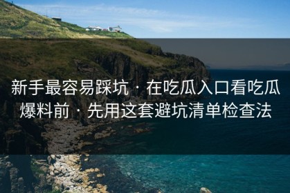 新手最容易踩坑 · 在吃瓜入口看吃瓜爆料前 · 先用这套避坑清单检查法