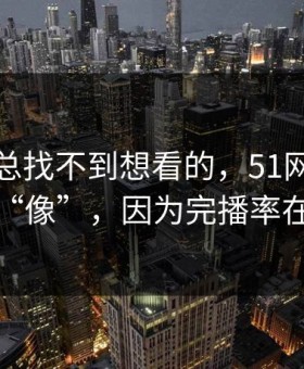 如果你总找不到想看的，51网网址越用越“像”，因为完播率在收敛