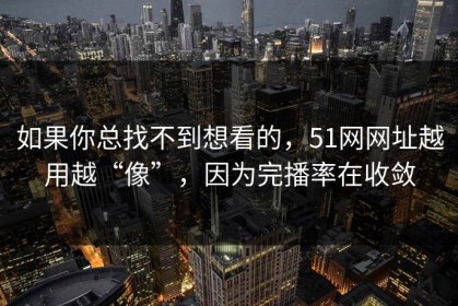 如果你总找不到想看的，51网网址越用越“像”，因为完播率在收敛