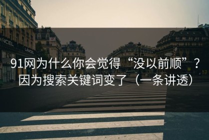 91网为什么你会觉得“没以前顺”？因为搜索关键词变了（一条讲透）
