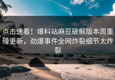 点击速看！爆料站麻豆破解版本周重磅更新，劲爆事件全网炸裂细节太炸裂