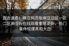 直击速看！麻豆网页版麻豆日区一区二区麻豆tv在线观看重磅更新，热门事件惊爆真相大白