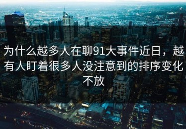 为什么越多人在聊91大事件近日，越有人盯着很多人没注意到的排序变化不放