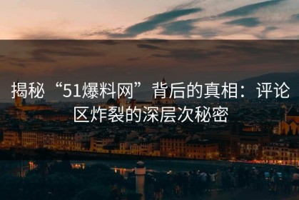 揭秘“51爆料网”背后的真相：评论区炸裂的深层次秘密