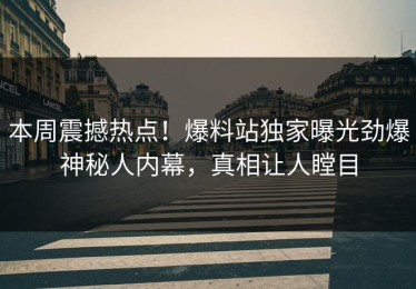 本周震撼热点！爆料站独家曝光劲爆神秘人内幕，真相让人瞠目