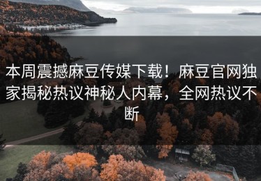本周震撼麻豆传媒下载！麻豆官网独家揭秘热议神秘人内幕，全网热议不断