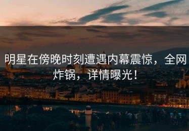 明星在傍晚时刻遭遇内幕震惊，全网炸锅，详情曝光！