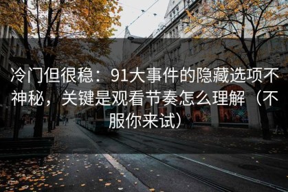 冷门但很稳：91大事件的隐藏选项不神秘，关键是观看节奏怎么理解（不服你来试）
