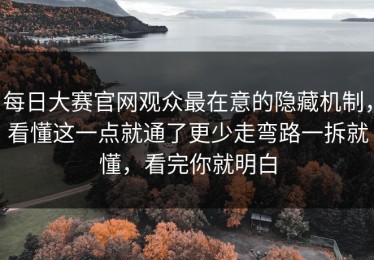 每日大赛官网观众最在意的隐藏机制，看懂这一点就通了更少走弯路一拆就懂，看完你就明白