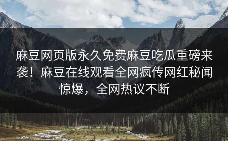 麻豆网页版永久免费麻豆吃瓜重磅来袭！麻豆在线观看全网疯传网红秘闻惊爆，全网热议不断