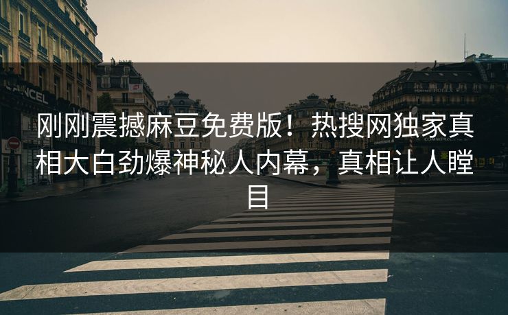 刚刚震撼麻豆免费版！热搜网独家真相大白劲爆神秘人内幕，真相让人瞠目