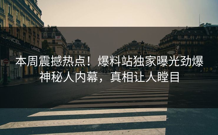 本周震撼热点！爆料站独家曝光劲爆神秘人内幕，真相让人瞠目