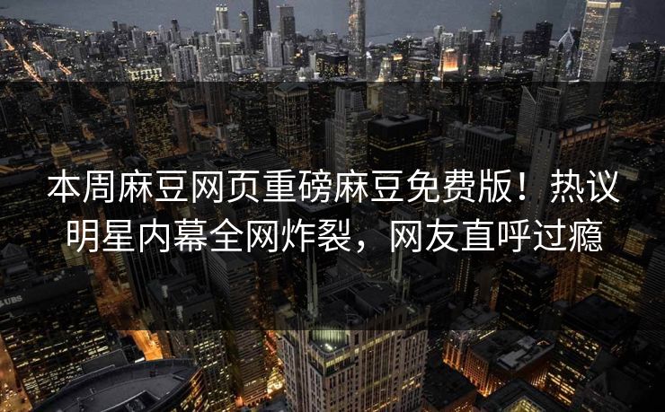 本周麻豆网页重磅麻豆免费版！热议明星内幕全网炸裂，网友直呼过瘾