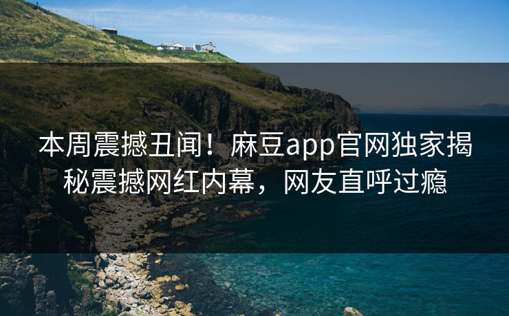 本周震撼丑闻！麻豆app官网独家揭秘震撼网红内幕，网友直呼过瘾