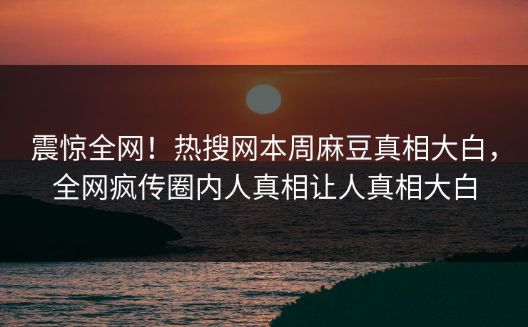 震惊全网！热搜网本周麻豆真相大白，全网疯传圈内人真相让人真相大白