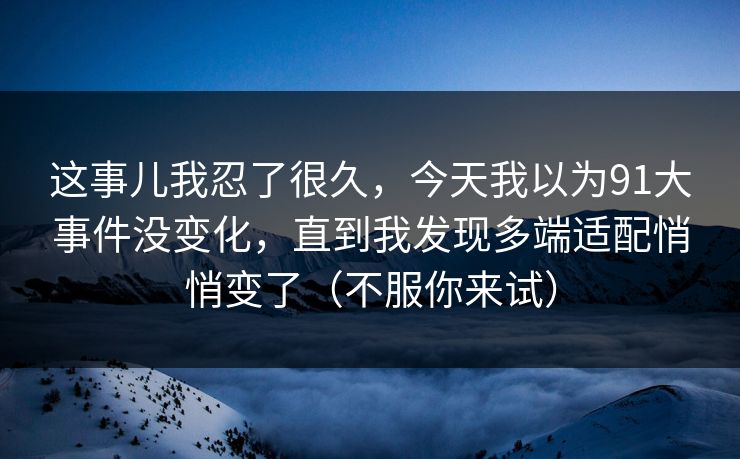 这事儿我忍了很久，今天我以为91大事件没变化，直到我发现多端适配悄悄变了（不服你来试）