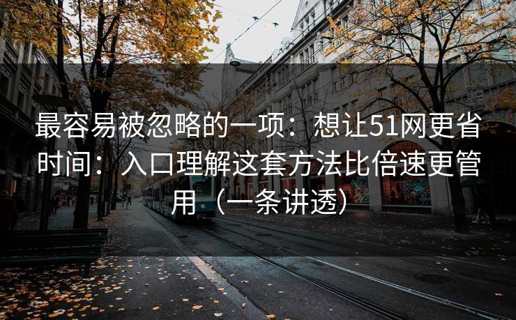 最容易被忽略的一项:想让51网更省时间:入口理解这套方法比倍速更管用(一条讲透) 最容易被忽略的一项:想让51网更省时间:入口理解这套方法比倍速更管用(一条讲透)