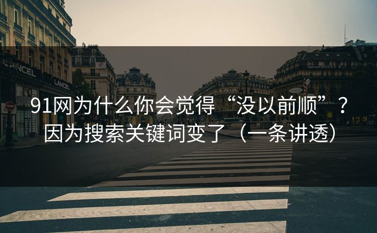 91网为什么你会觉得“没以前顺”？因为搜索关键词变了（一条讲透）