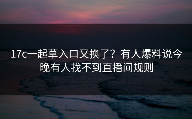 17c一起草入口又换了？有人爆料说今晚有人找不到直播间规则