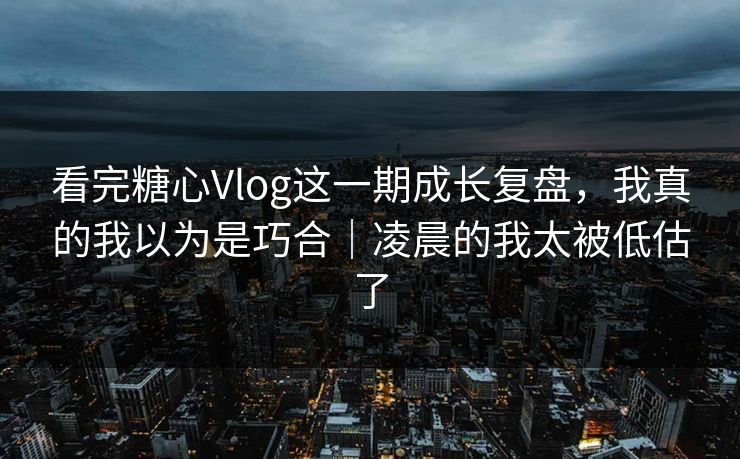 看完糖心Vlog这一期成长复盘，我真的我以为是巧合｜凌晨的我太被低估了