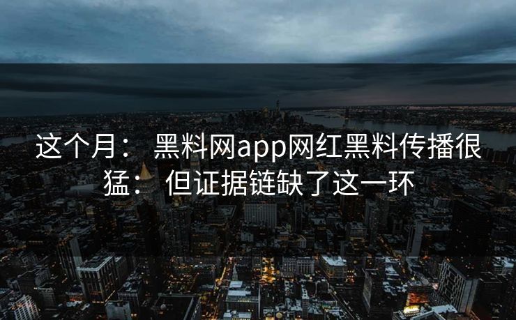 这个月: 黑料网app网红黑料传播很猛: 但证据链缺了这一环 这个月: 黑料网app网红黑料传播很猛: 但证据链缺了这一环