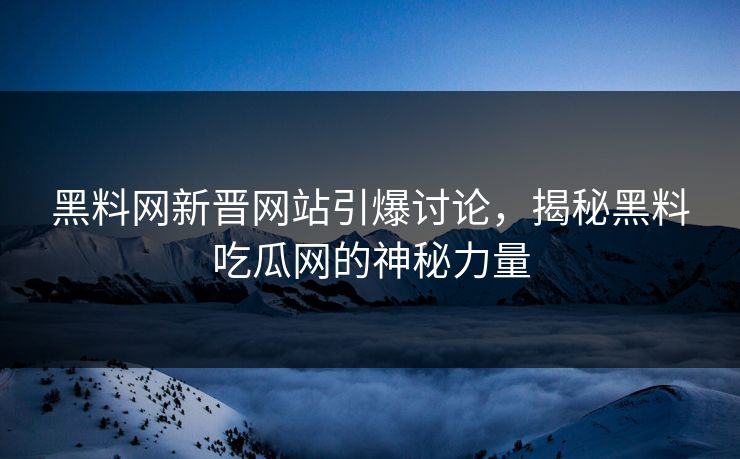 黑料网新晋网站引爆讨论,揭秘黑料吃瓜网的神秘力量 黑料网新晋网站引爆讨论,揭秘黑料吃瓜网的神秘力量